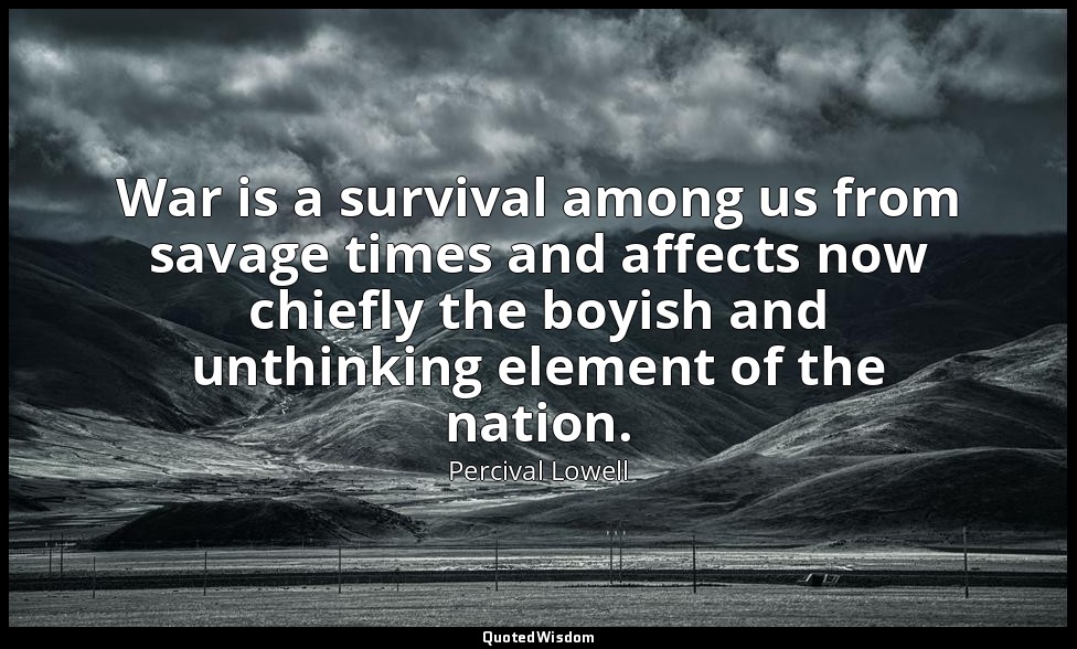 War is a survival among us from savage times and affects now chiefly the boyish  — Percival Lowell