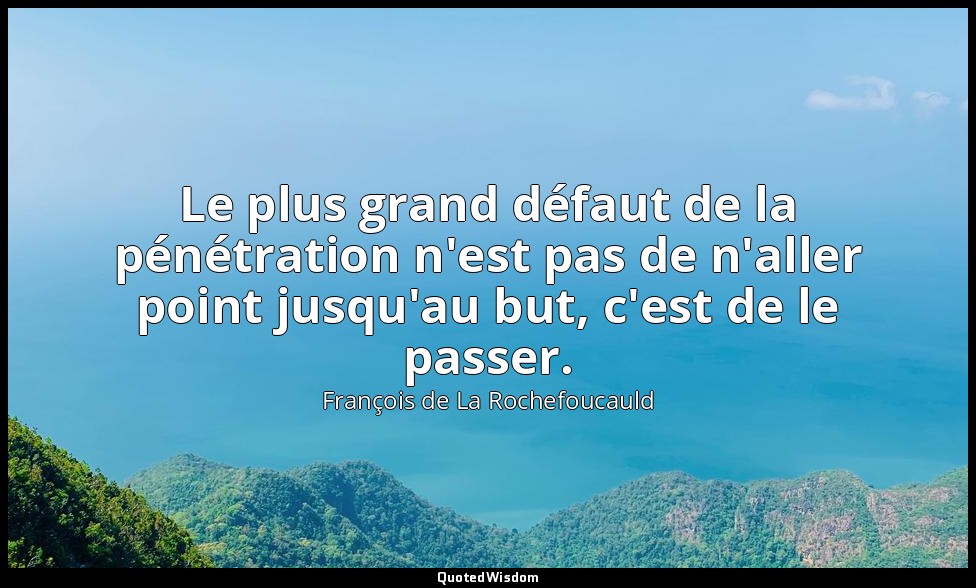 Le plus grand défaut de la pénétration n'est pas de n'aller point jusqu'au but,  — François de La Rochefoucauld