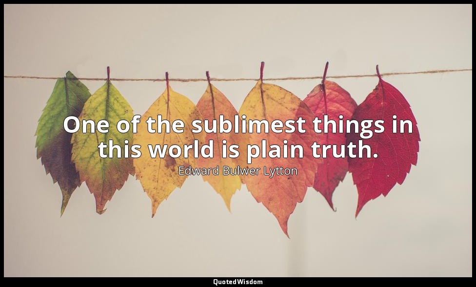 One of the sublimest things in this world is plain truth. — Edward Bulwer Lytton