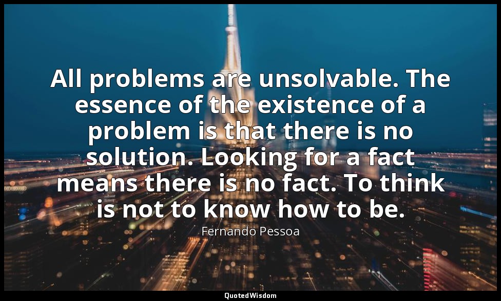 All problems are unsolvable. The essence of the existence of a problem is that t — Fernando Pessoa