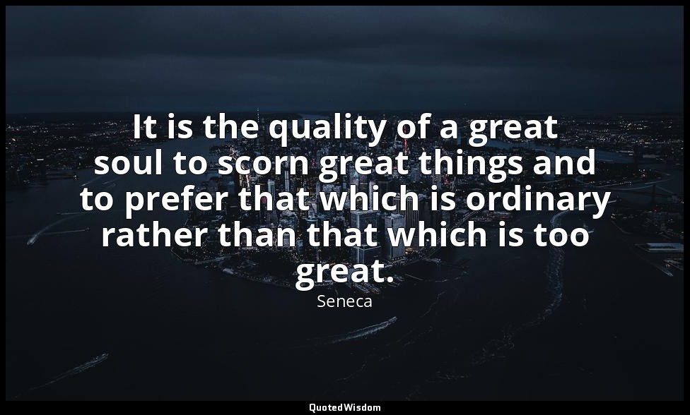 It is the quality of a great soul to scorn great things and to prefer that which — Seneca