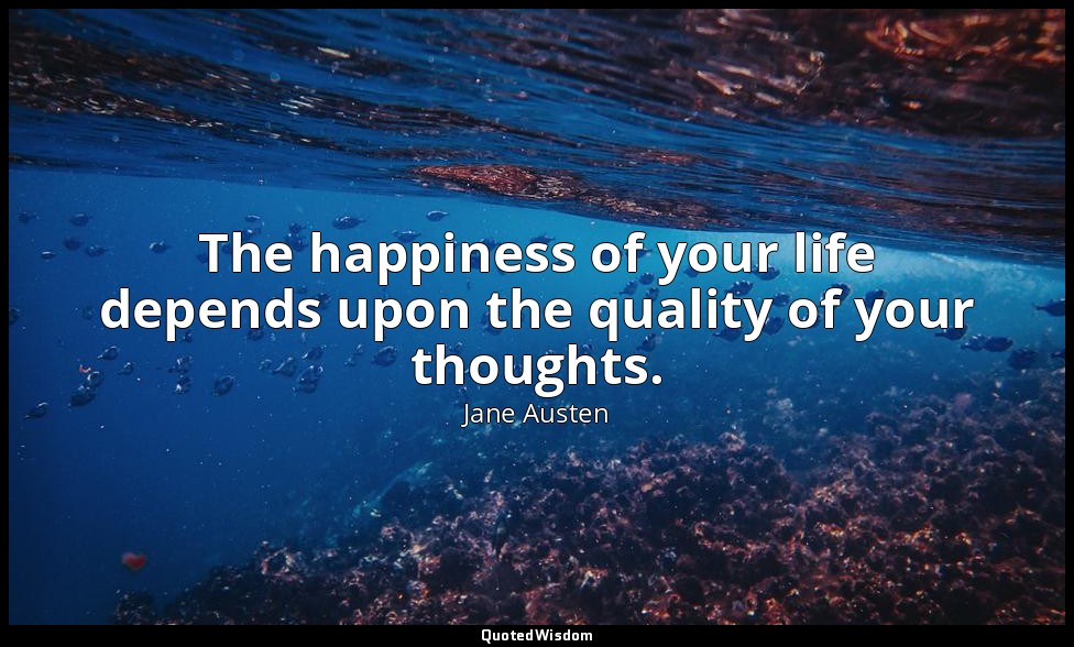 The happiness of your life depends upon the quality of your thoughts. — Jane Austen