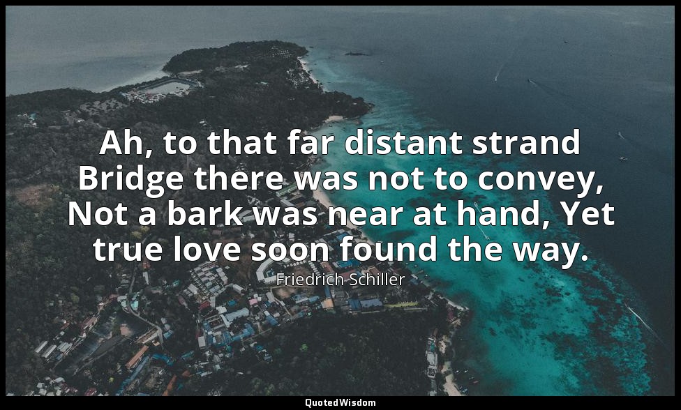 Ah, to that far distant strand Bridge there was not to convey, Not a bark was ne — Friedrich Schiller