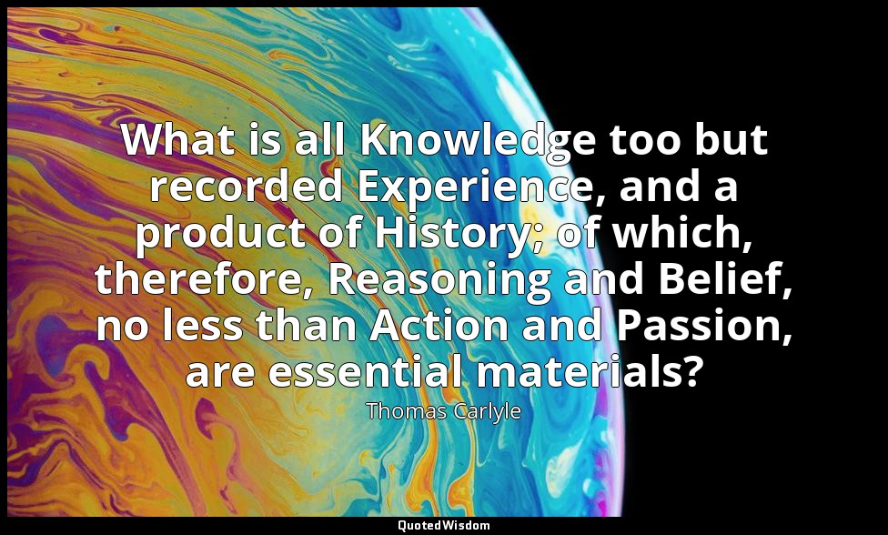 What is all Knowledge too but recorded Experience, and a product of History; of  — Thomas Carlyle