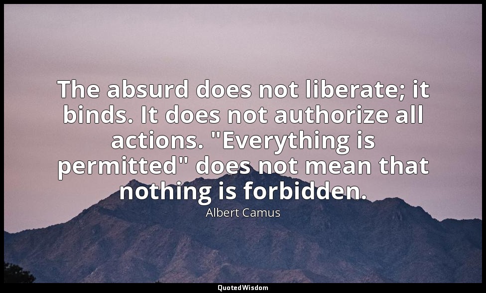 The absurd does not liberate; it binds. It does not authorize all actions. "Ever — Albert Camus