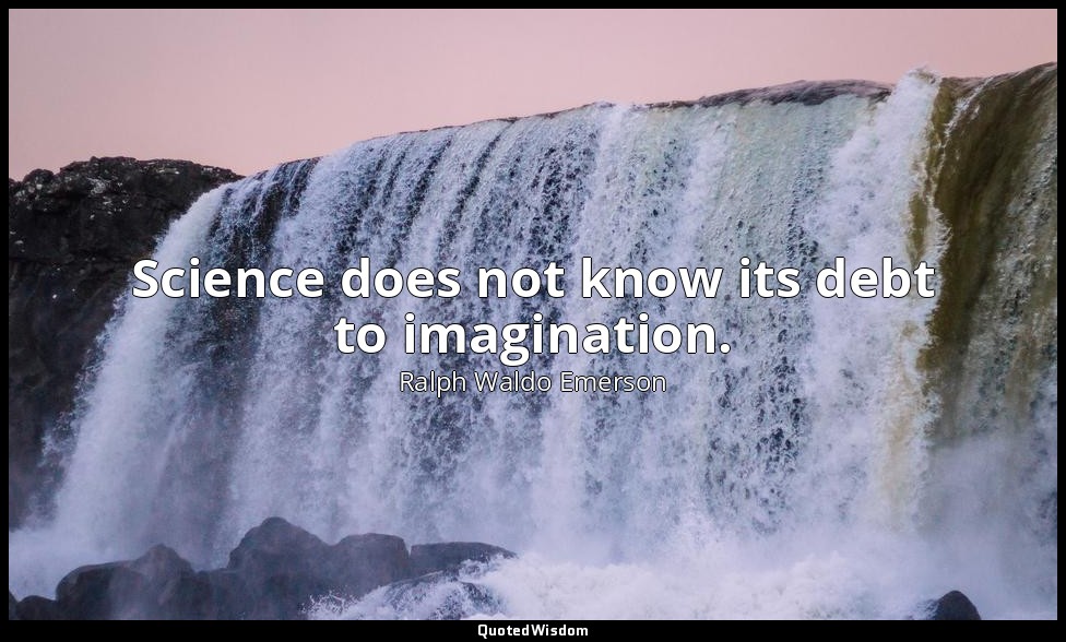 Science does not know its debt to imagination. — Ralph Waldo Emerson