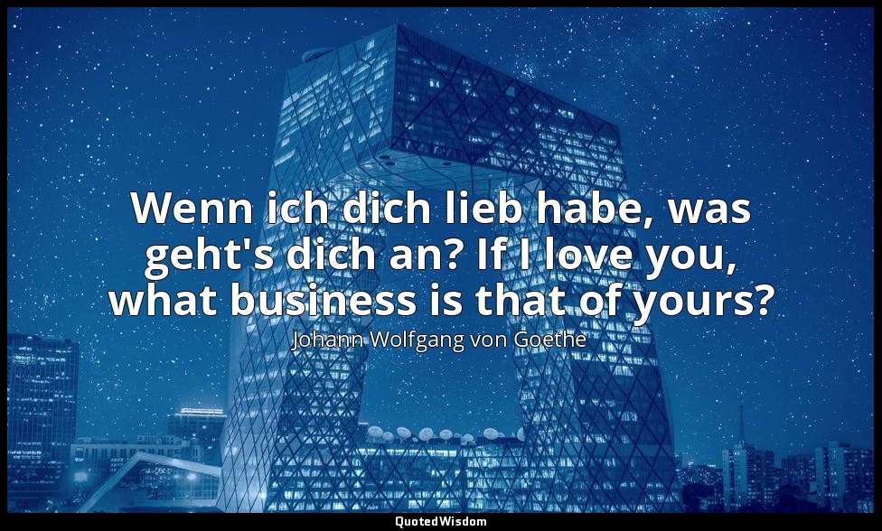 Wenn ich dich lieb habe, was geht's dich an? If I love you, what business is tha — Johann Wolfgang von Goethe