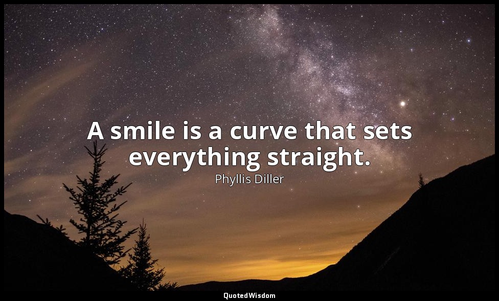 A smile is a curve that sets everything straight. — Phyllis Diller