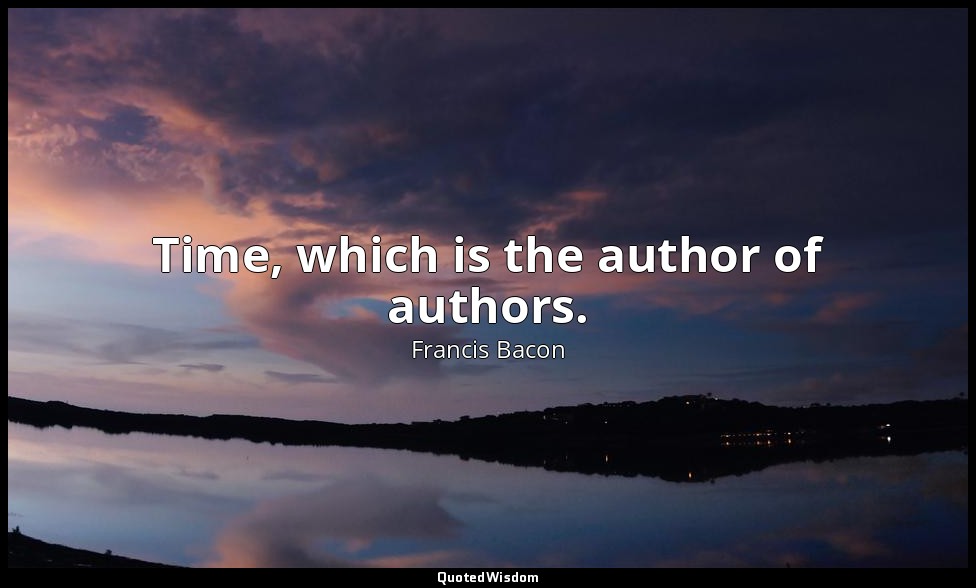 Time, which is the author of authors. — Francis Bacon