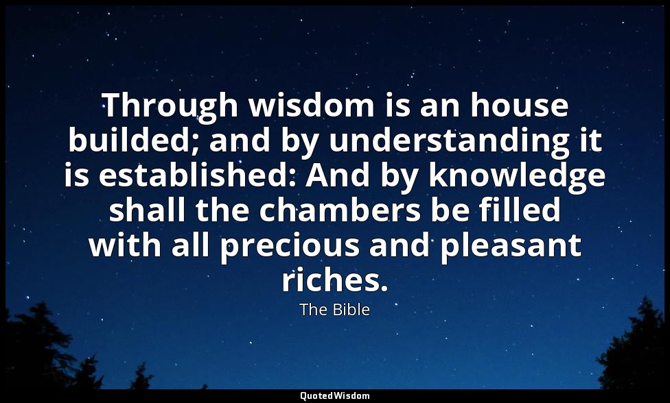 Through wisdom is an house builded; and by understanding it is established: And  — The Bible