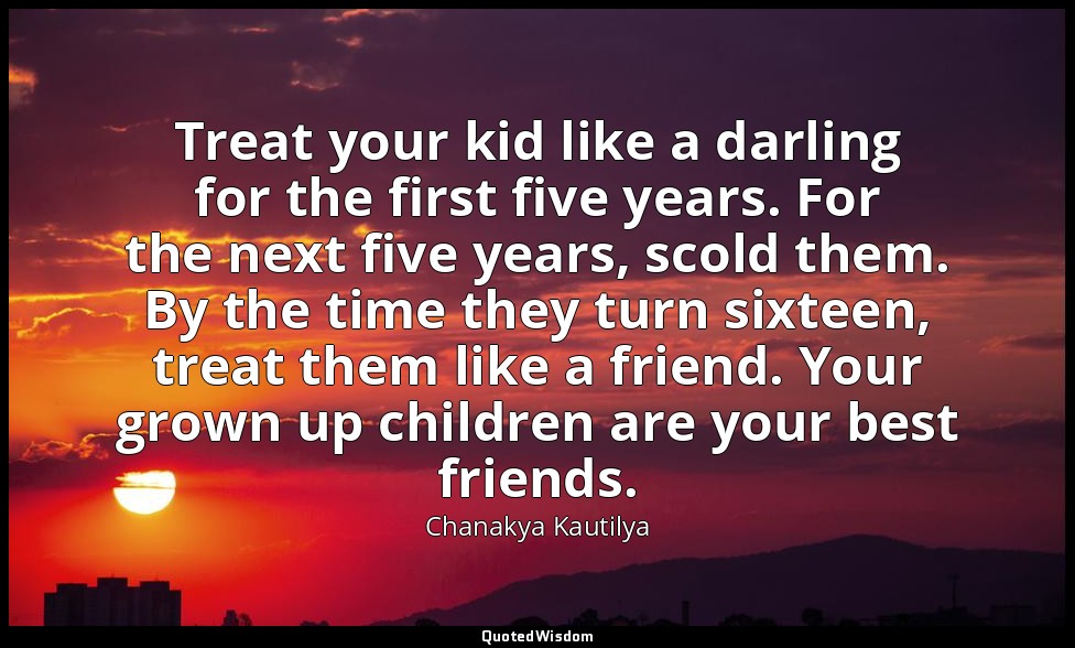 Treat your kid like a darling for the first five years. For the next five years, — Chanakya Kautilya