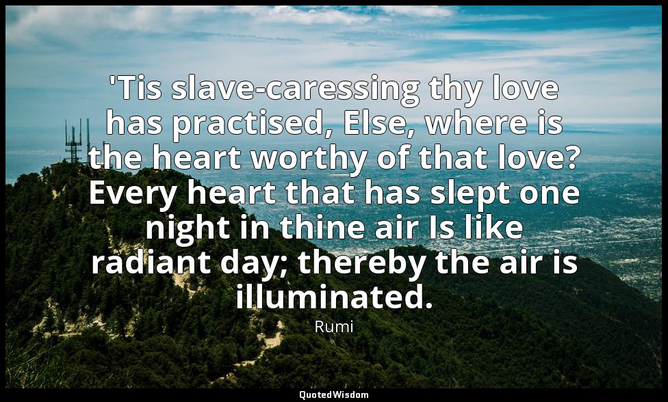 'Tis slave-caressing thy love has practised, Else, where is the heart worthy of  — Rumi