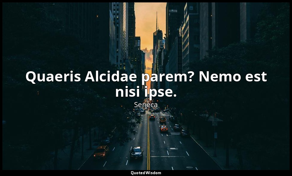Quaeris Alcidae parem? Nemo est nisi ipse. — Seneca