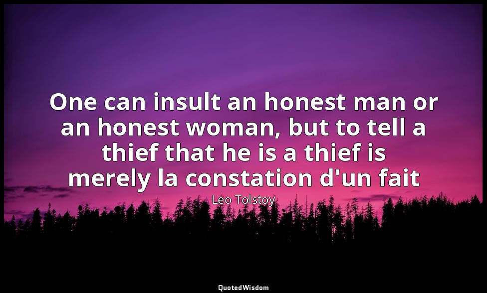 One can insult an honest man or an honest woman, but to tell a thief that he is  — Leo Tolstoy