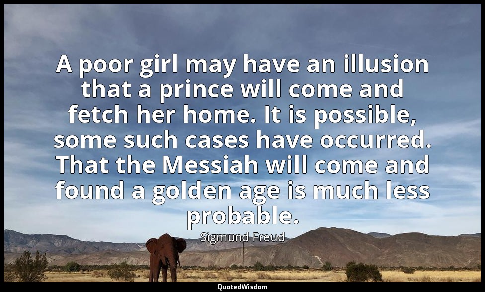 A poor girl may have an illusion that a prince will come and fetch her home. It  — Sigmund Freud