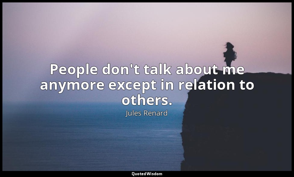 People don't talk about me anymore except in relation to others. — Jules Renard