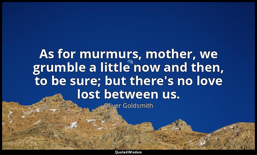 As for murmurs, mother, we grumble a little now and then, to be sure; but there' — Oliver Goldsmith