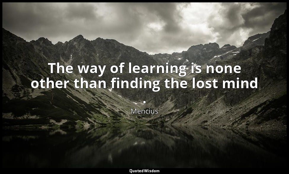The way of learning is none other than finding the lost mind . — Mencius