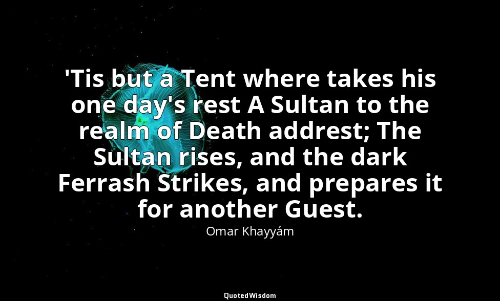 'Tis but a Tent where takes his one day's rest A Sultan to the realm of Death ad — Omar Khayyám