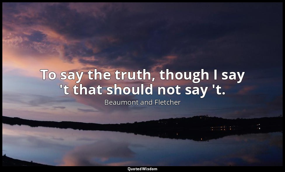 To say the truth, though I say 't that should not say 't. — Beaumont and Fletcher