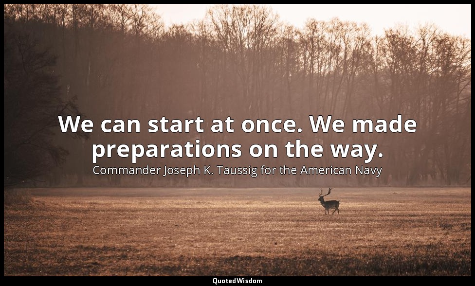 We can start at once. We made preparations on the way. — Commander Joseph K. Taussig for the American Navy