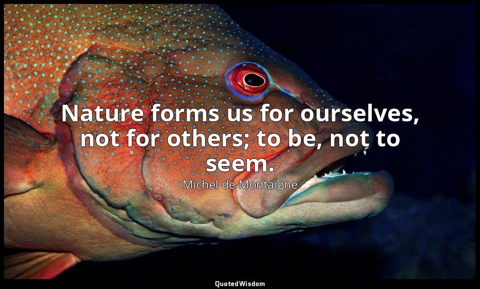 Nature forms us for ourselves, not for others; to be, not to seem. — Michel de Montaigne