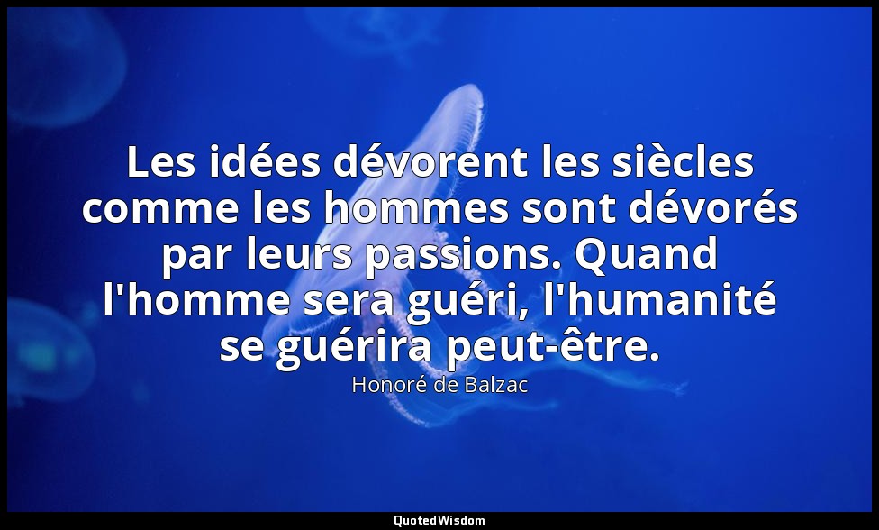 Les idées dévorent les siècles comme les hommes sont dévorés par leurs passions. — Honoré de Balzac