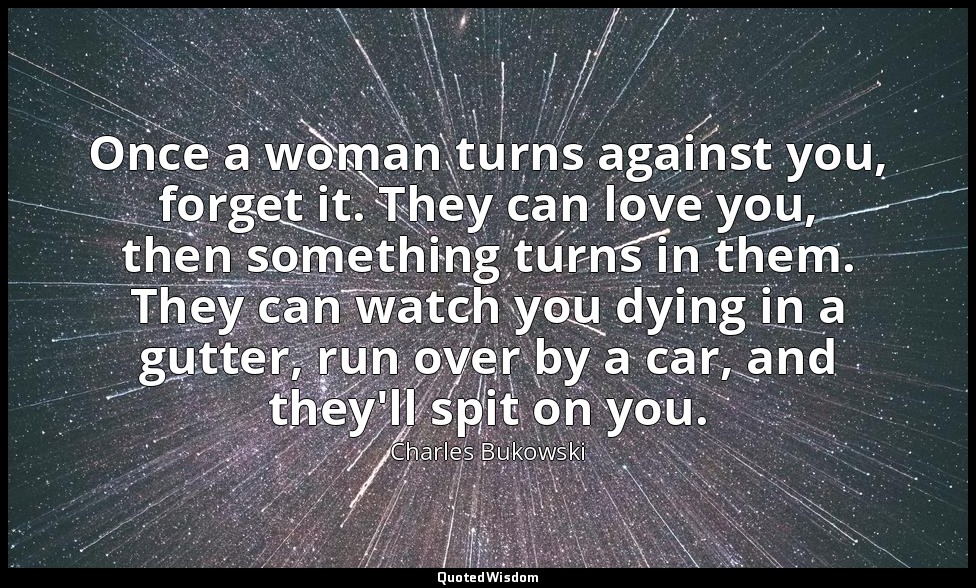 Once a woman turns against you, forget it. They can love you, then something tur — Charles Bukowski