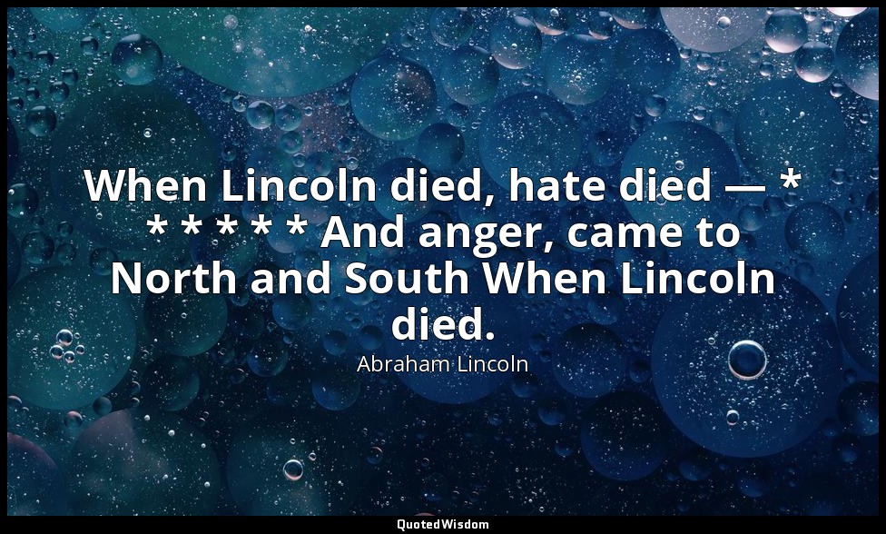 When Lincoln died, hate died — * * * * * * And anger, came to North and South Wh — Abraham Lincoln