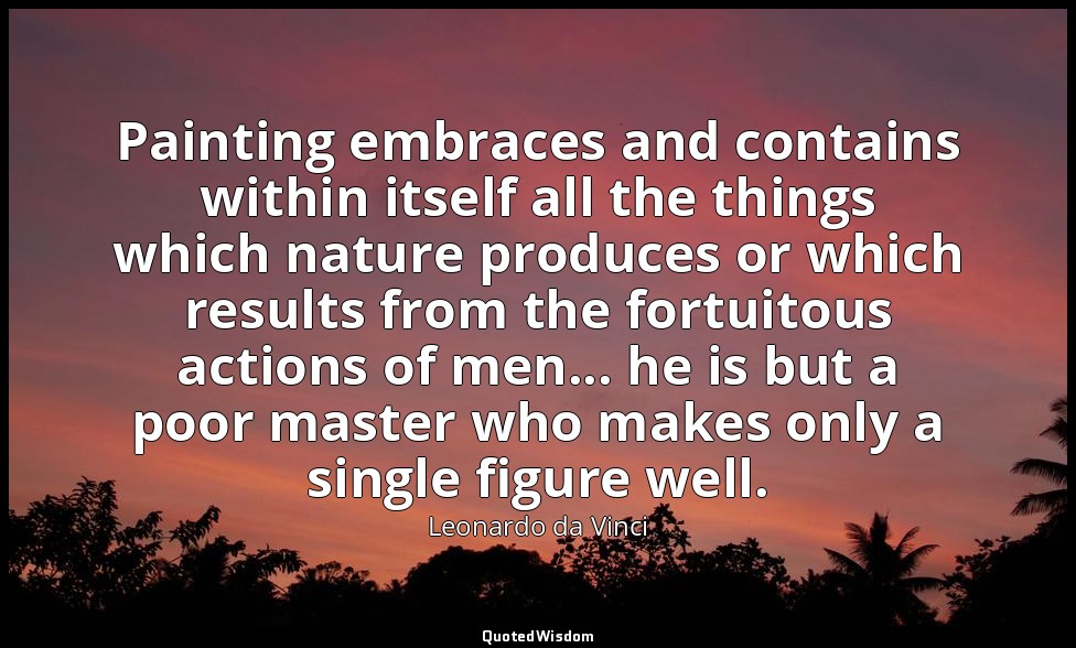 Painting embraces and contains within itself all the things which nature produce — Leonardo da Vinci