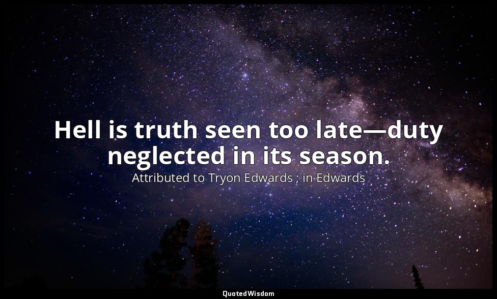 Hell is truth seen too late—duty neglected in its season. — Attributed to Tryon Edwards ; in Edwards