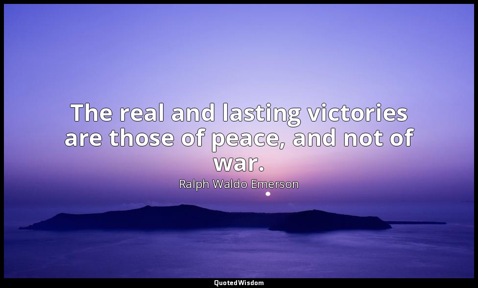 The real and lasting victories are those of peace, and not of war. — Ralph Waldo Emerson