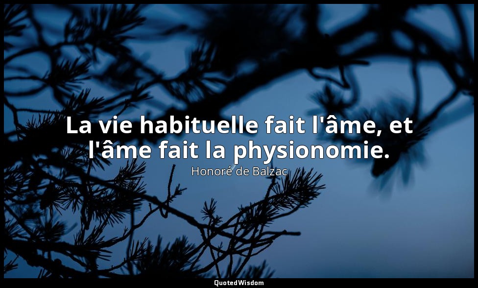 La vie habituelle fait l'âme, et l'âme fait la physionomie. — Honoré de Balzac