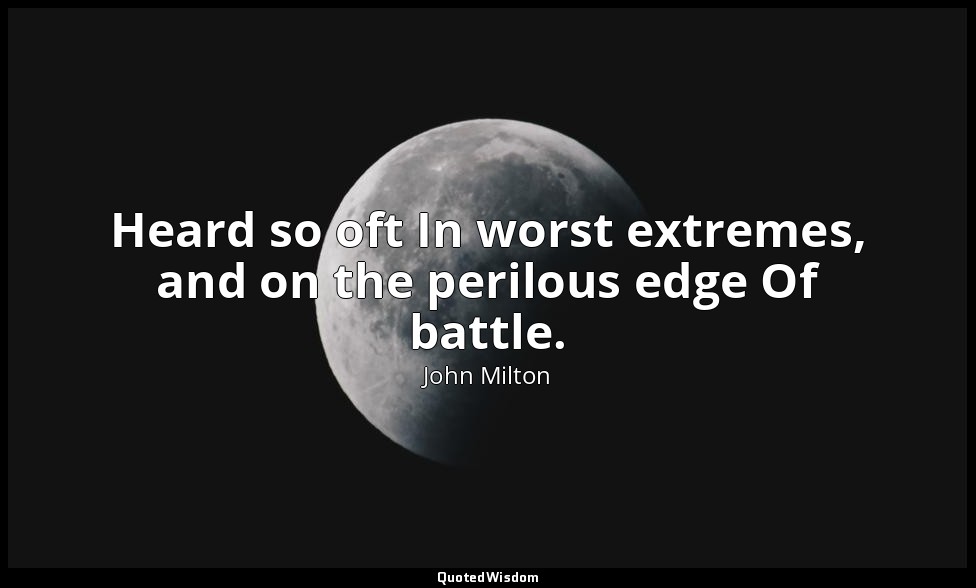 Heard so oft In worst extremes, and on the perilous edge Of battle. — John Milton