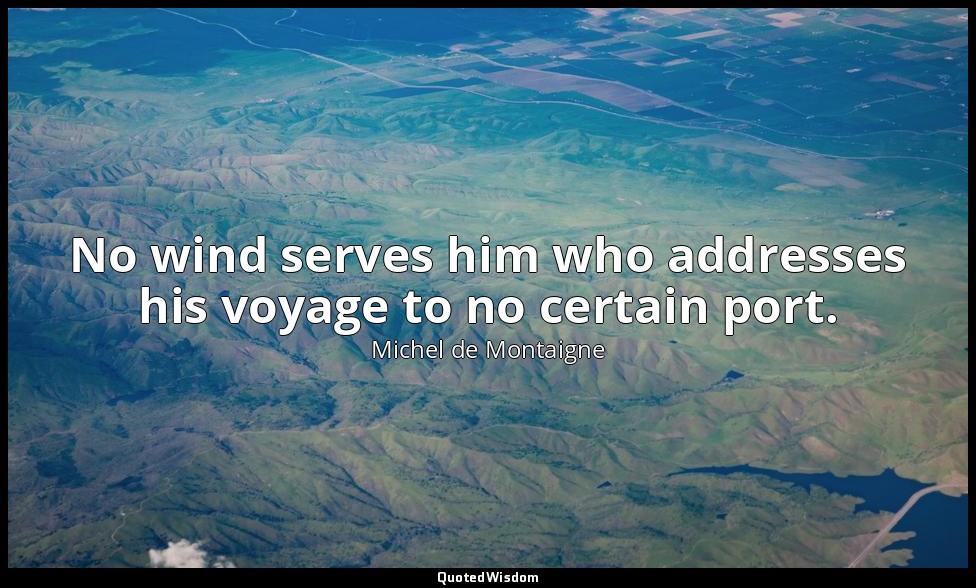No wind serves him who addresses his voyage to no certain port. — Michel de Montaigne