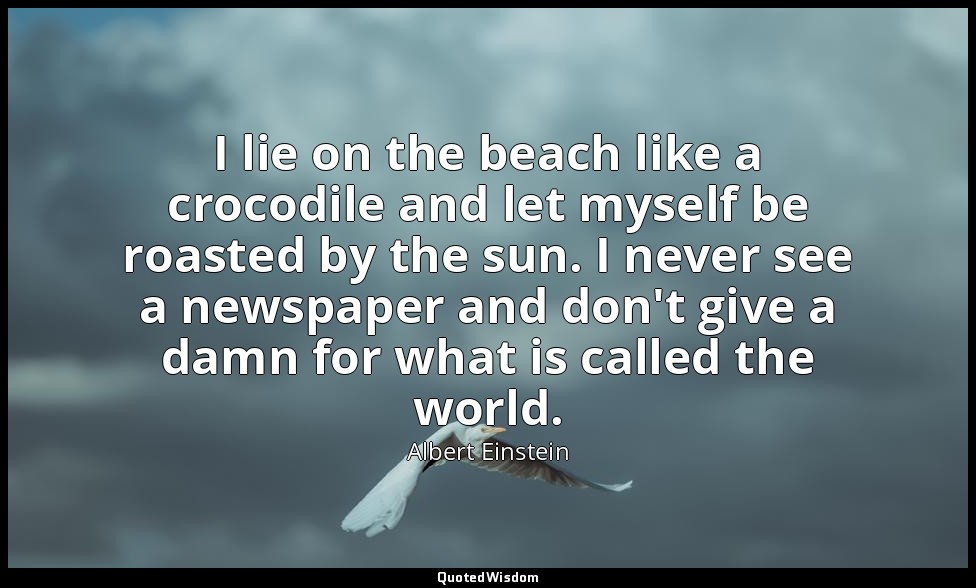 I lie on the beach like a crocodile and let myself be roasted by the sun. I neve — Albert Einstein