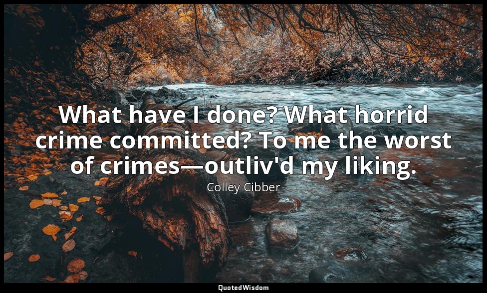 What have I done? What horrid crime committed? To me the worst of crimes—outliv' — Colley Cibber