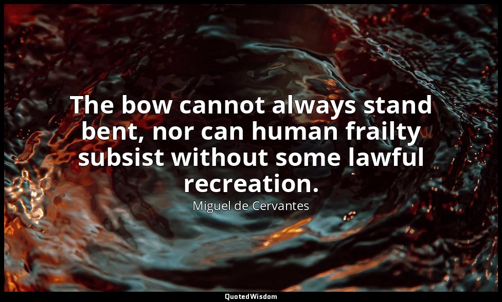The bow cannot always stand bent, nor can human frailty subsist without some law — Miguel de Cervantes
