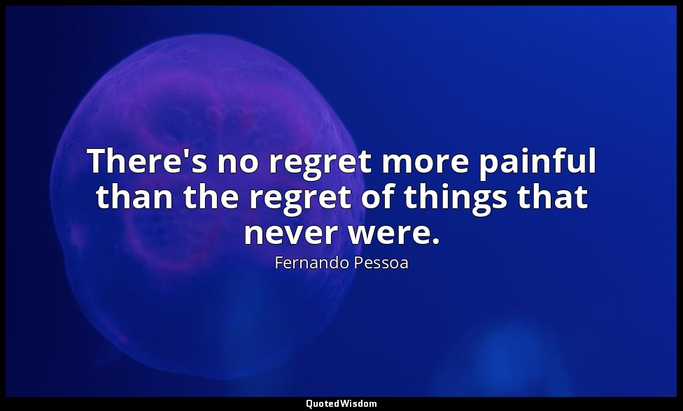 There's no regret more painful than the regret of things that never were. — Fernando Pessoa