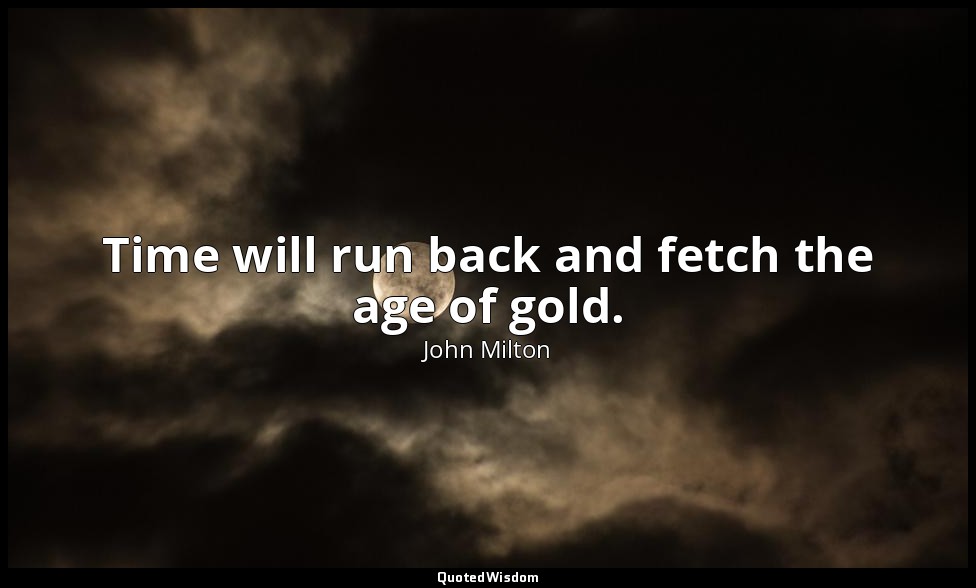 Time will run back and fetch the age of gold. — John Milton
