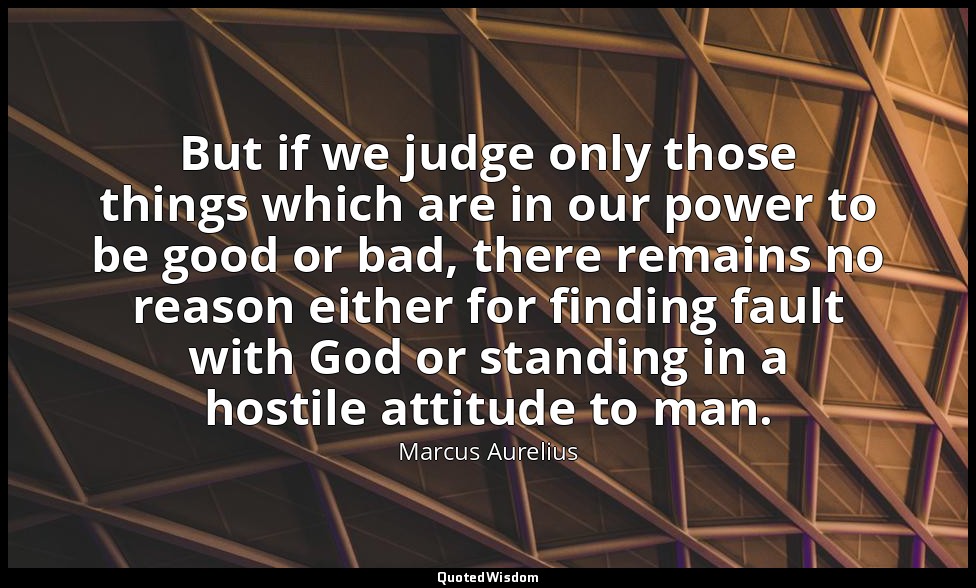 But if we judge only those things which are in our power to be good or bad, ther — Marcus Aurelius