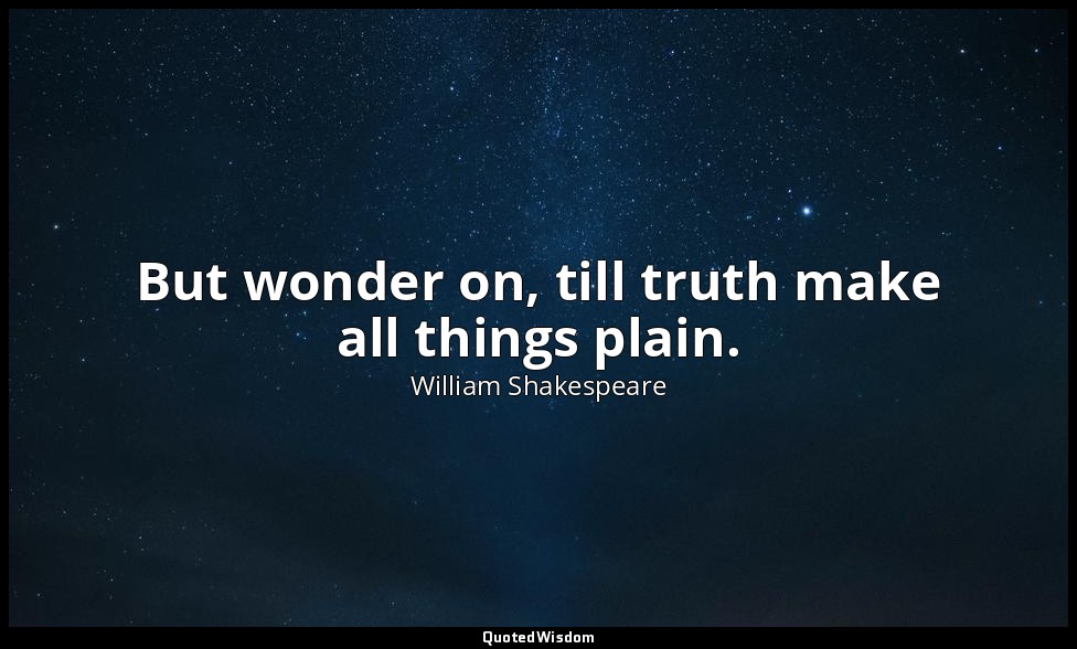 But wonder on, till truth make all things plain. — William Shakespeare