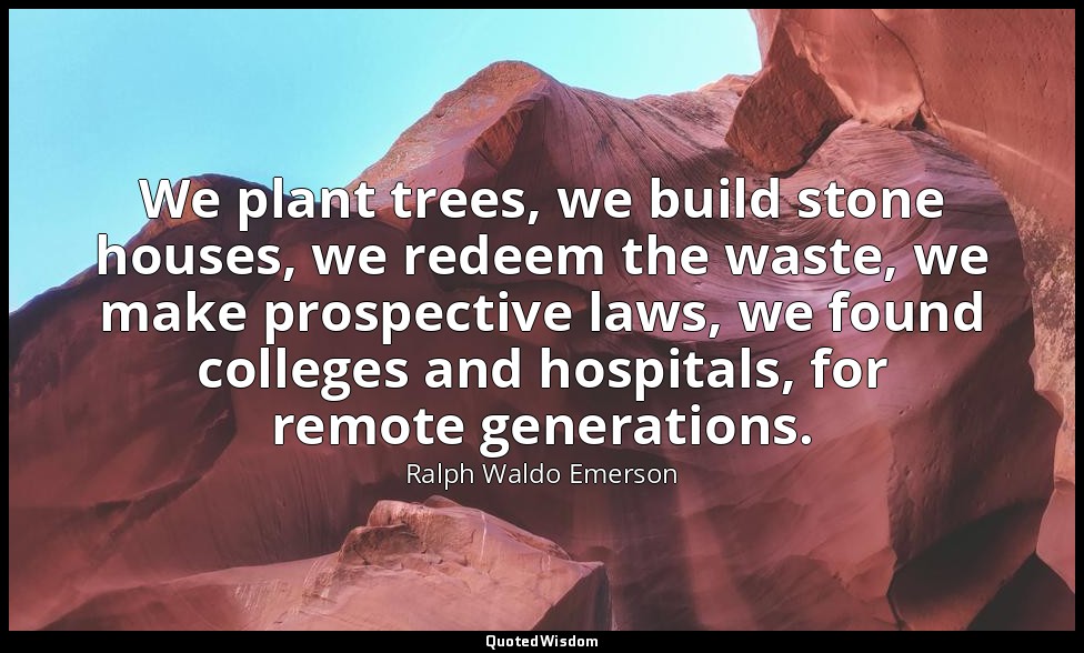 We plant trees, we build stone houses, we redeem the waste, we make prospective  — Ralph Waldo Emerson