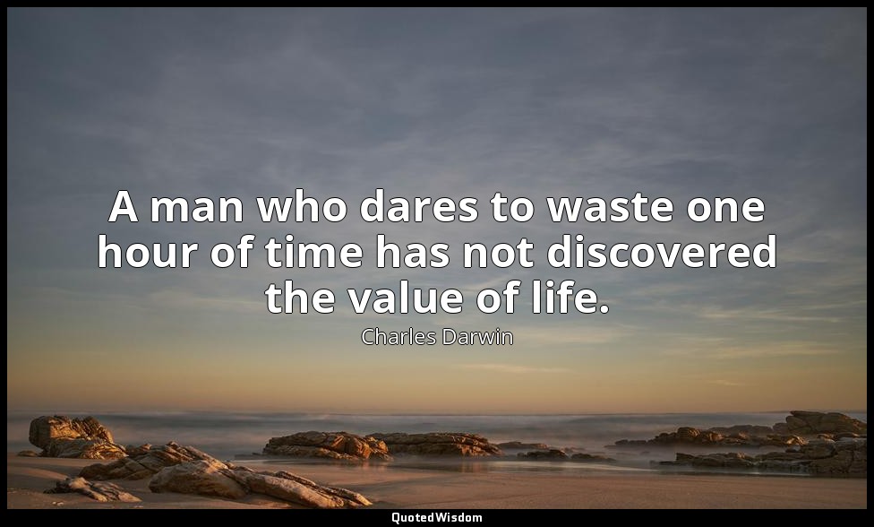 A man who dares to waste one hour of time has not discovered the value of life. — Charles Darwin