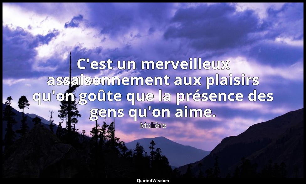 C'est un merveilleux assaisonnement aux plaisirs qu'on goûte que la présence des — Molière