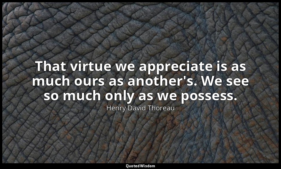 That virtue we appreciate is as much ours as another's. We see so much only as w — Henry David Thoreau