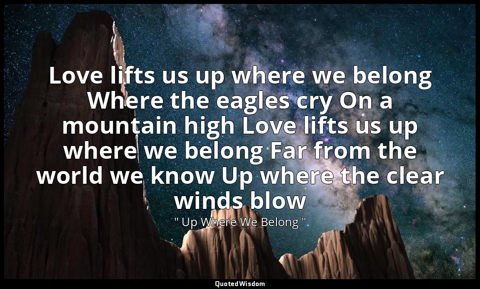 Love lifts us up where we belong Where the eagles cry On a mountain high Love li — " Up Where We Belong "