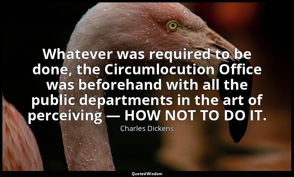 Whatever was required to be done, the Circumlocution Office was beforehand with  — Charles Dickens