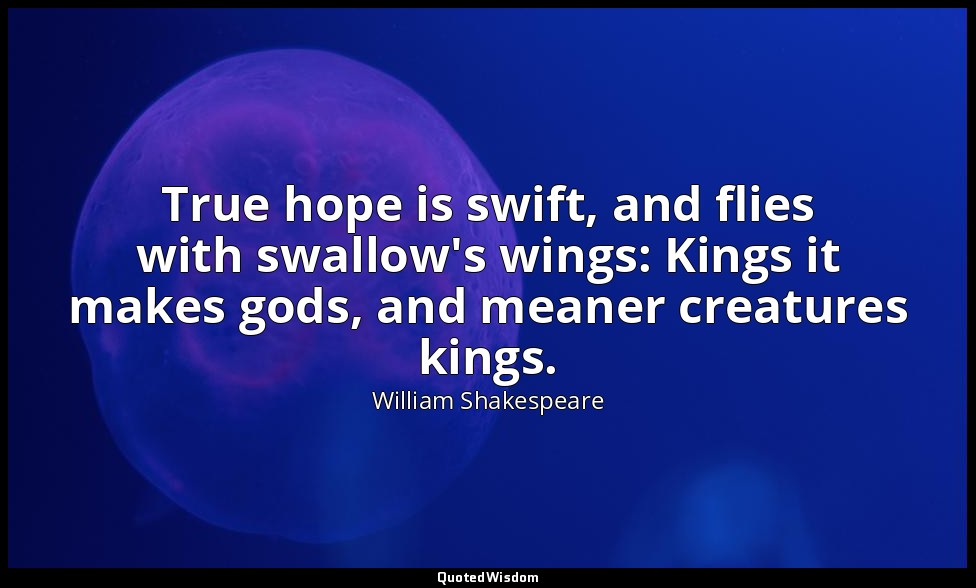 True hope is swift, and flies with swallow's wings: Kings it makes gods, and mea — William Shakespeare