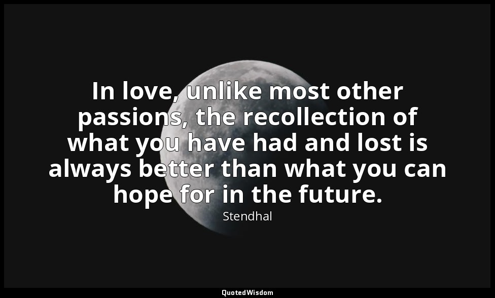 In love, unlike most other passions, the recollection of what you have had and l — Stendhal